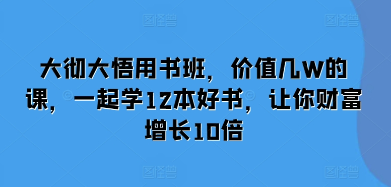 大彻大悟用书班，价值几W的课，一起学12本好书，让你财富增长10倍-翔云学社