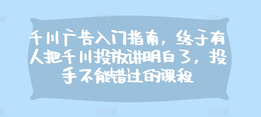 千川广告入门指南，终于有人把千川投放讲明白了，投手不能错过的课程-翔云学社