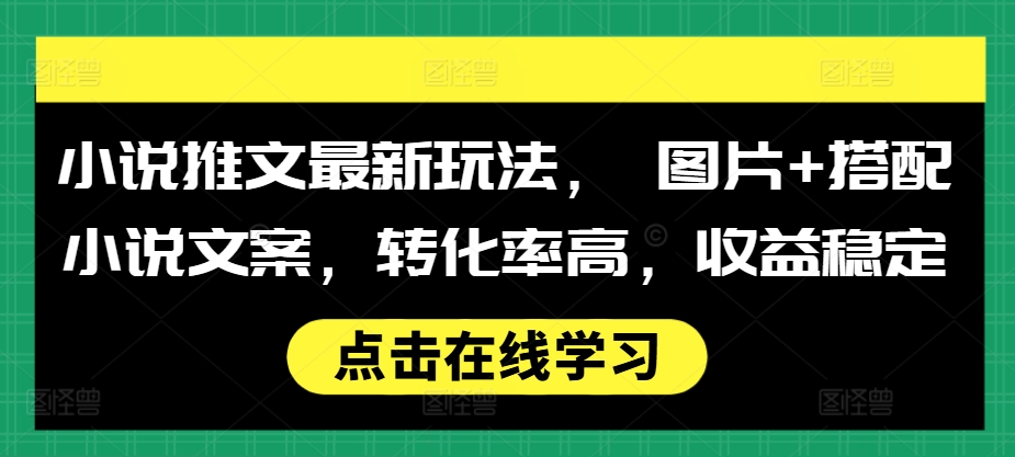 小说推文最新玩法， 图片+搭配小说文案，转化率高，收益稳定-翔云学社