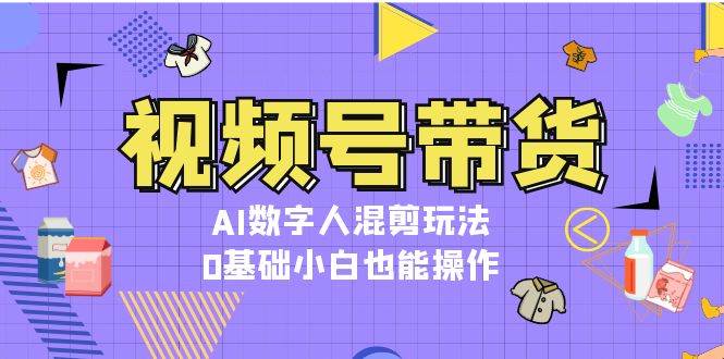 视频号带货，AI数字人混剪玩法，0基础小白也能操作-翔云学社