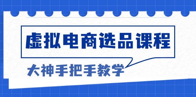 虚拟电商选品课程：解决选品难题，突破产品客单天花板，打造高利润电商-翔云学社