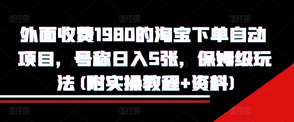 外面收费1980的淘宝下单自动项目，号称日入5张，保姆级玩法(附实操教程+资料)【揭秘】-翔云学社