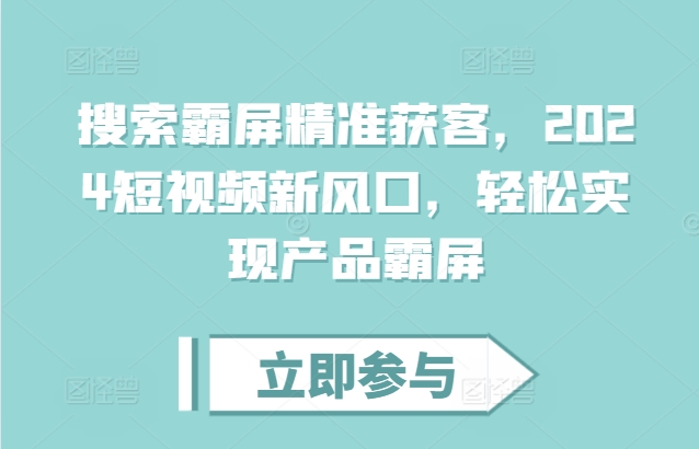 搜索霸屏精准获客，2024短视频新风口，轻松实现产品霸屏-翔云学社