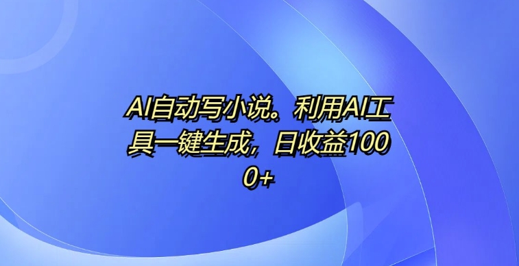 AI自动写小说，利用AI工具一键生成，日收益1k【揭秘】-翔云学社