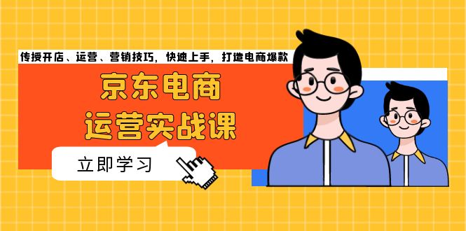 京东电商运营实战课，传授开店、运营、营销技巧，快速上手，打造电商爆款-翔云学社