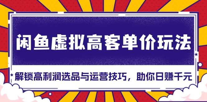 闲鱼虚拟高客单价玩法：解锁高利润选品与运营技巧，助你日赚千元！-翔云学社