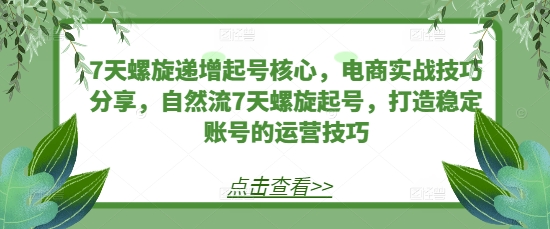 7天螺旋递增起号核心，电商实战技巧分享，自然流7天螺旋起号，打造稳定账号的运营技巧-翔云学社