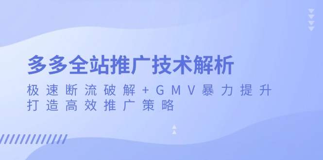 多多全站推广技术解析：极速断流破解+GMV暴力提升，打造高效推广策略-翔云学社