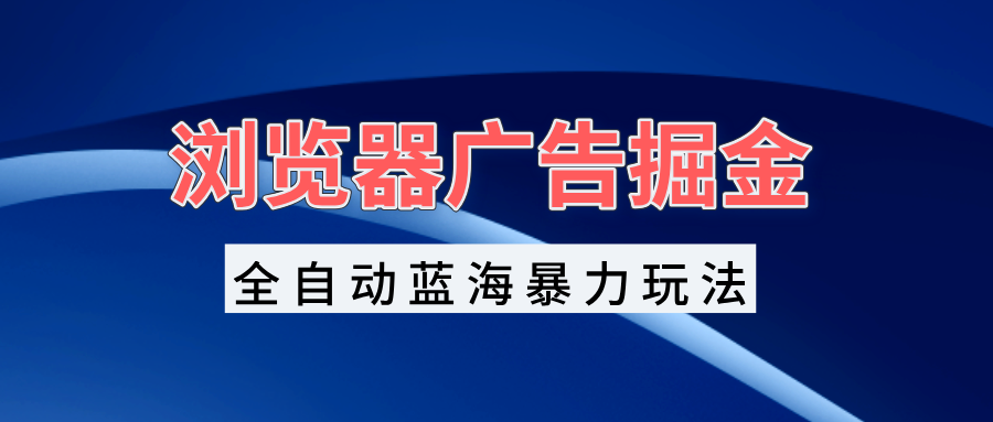 浏览器广告掘金，全自动蓝海暴力玩法，轻松日入1000+矩阵无脑开干-翔云学社