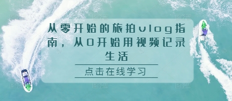 从零开始的旅拍vlog指南，从0开始用视频记录生活-翔云学社