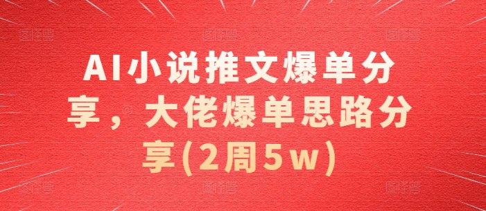 AI小说推文爆单分享，大佬爆单思路分享(2周5w)-翔云学社