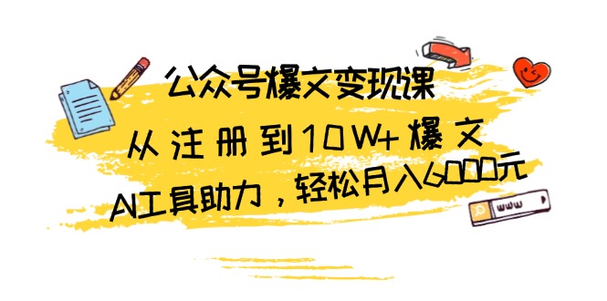 公众号爆文变现课：从注册到10W+爆文，AI工具助力，轻松月入6000元-翔云学社