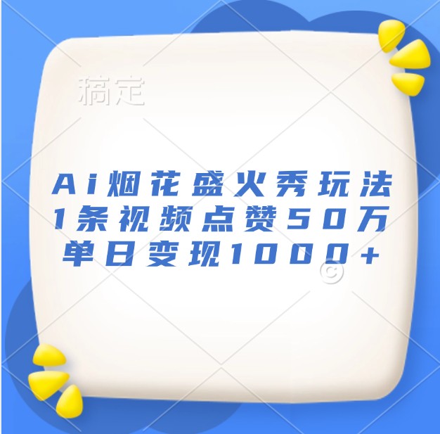 Ai烟花盛火秀玩法，1条视频点赞50万，单日变现1000+-翔云学社