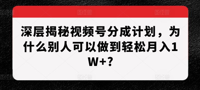 深层揭秘视频号分成计划，为什么别人可以做到轻松月入1W+?-翔云学社