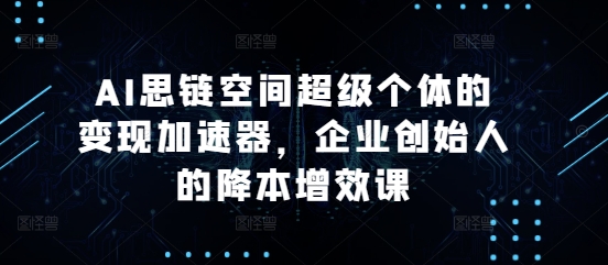 AI思链空间超级个体的变现加速器，企业创始人的降本增效课-翔云学社