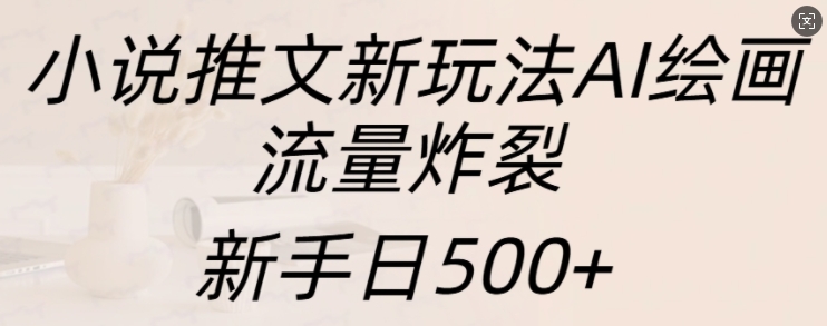 小说推文新玩法AI绘画，流量炸裂，新手日500+【揭秘】-翔云学社