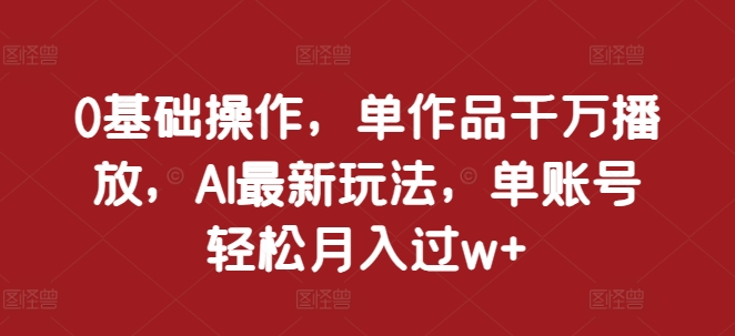 0基础操作，单作品千万播放，AI最新玩法，单账号轻松月入过w+【揭秘】-翔云学社