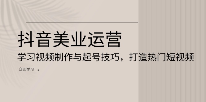 抖音美业运营：学习视频制作与起号技巧，打造热门短视频-翔云学社